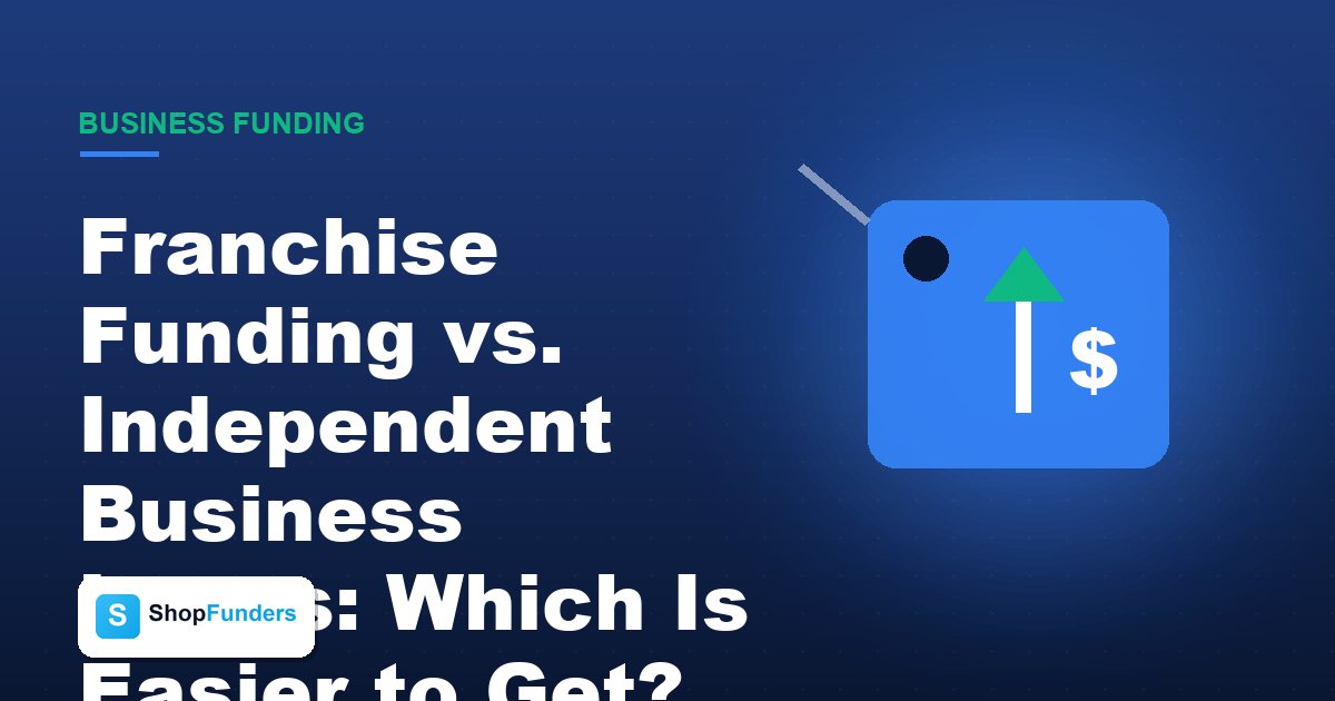 Franchise Funding vs. Independent Business Loans: Which Is Easier to Get?